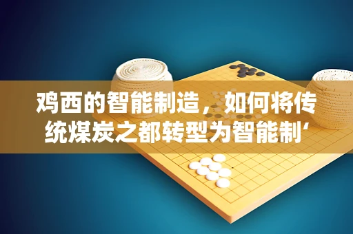 鸡西的智能制造，如何将传统煤炭之都转型为智能制‘鸡’新篇章？