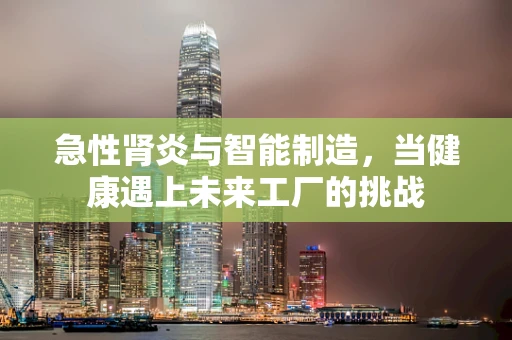 急性肾炎与智能制造，当健康遇上未来工厂的挑战
