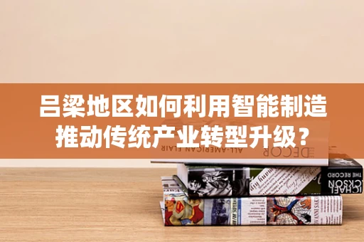 吕梁地区如何利用智能制造推动传统产业转型升级？