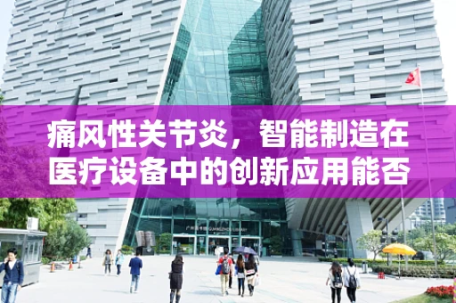 痛风性关节炎，智能制造在医疗设备中的创新应用能否缓解患者疼痛？