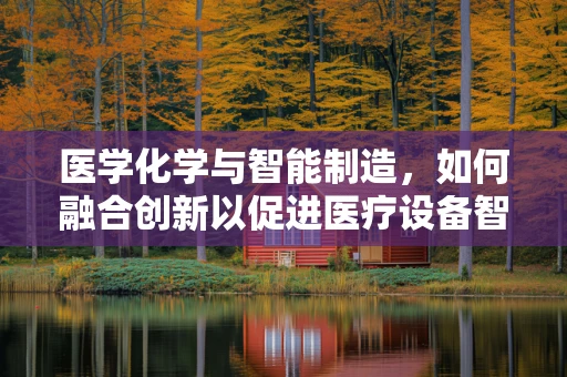 医学化学与智能制造，如何融合创新以促进医疗设备智能化？