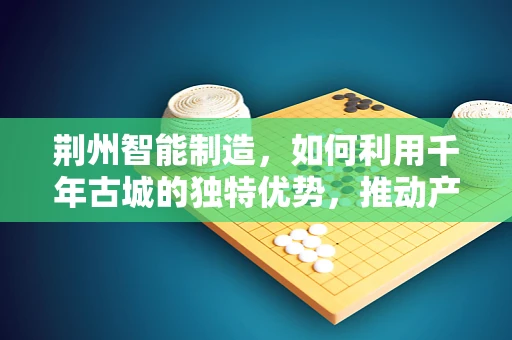 荆州智能制造，如何利用千年古城的独特优势，推动产业升级？