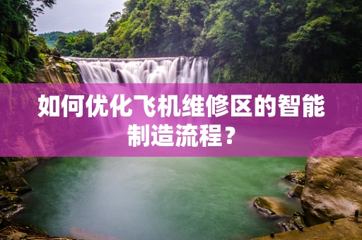 如何优化飞机维修区的智能制造流程？