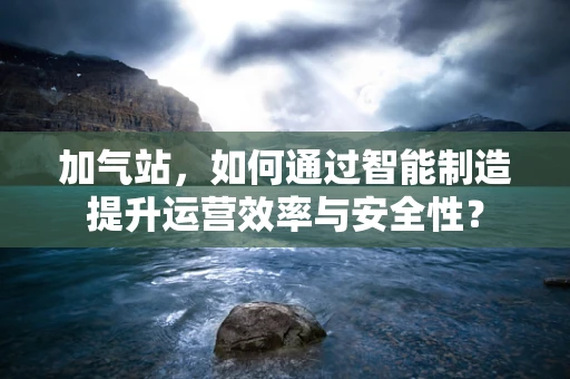 加气站，如何通过智能制造提升运营效率与安全性？
