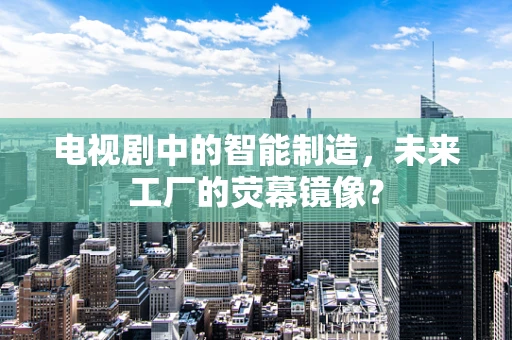 电视剧中的智能制造，未来工厂的荧幕镜像？