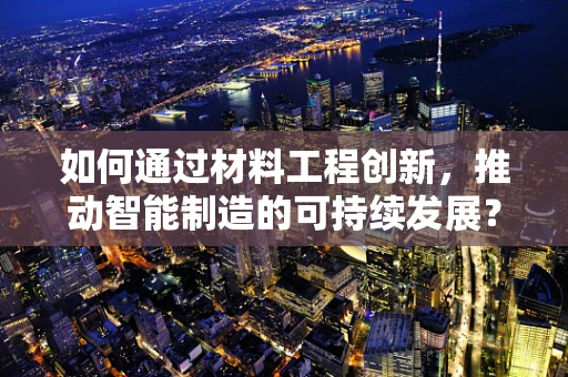 如何通过材料工程创新，推动智能制造的可持续发展？