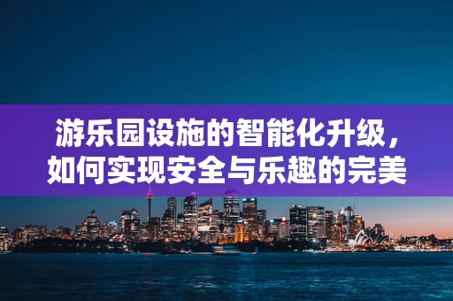 游乐园设施的智能化升级，如何实现安全与乐趣的完美融合？