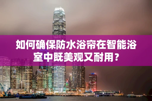如何确保防水浴帘在智能浴室中既美观又耐用？
