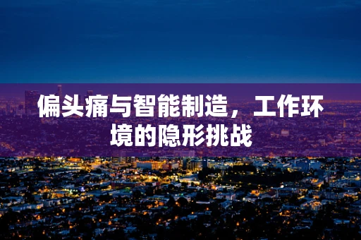 偏头痛与智能制造，工作环境的隐形挑战