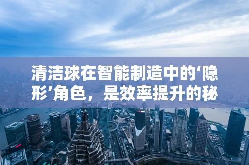 清洁球在智能制造中的‘隐形’角色，是效率提升的秘密武器吗？