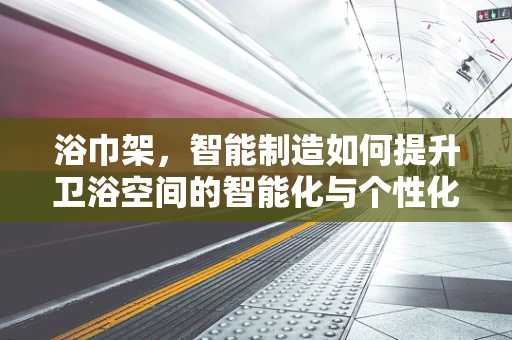 浴巾架，智能制造如何提升卫浴空间的智能化与个性化？