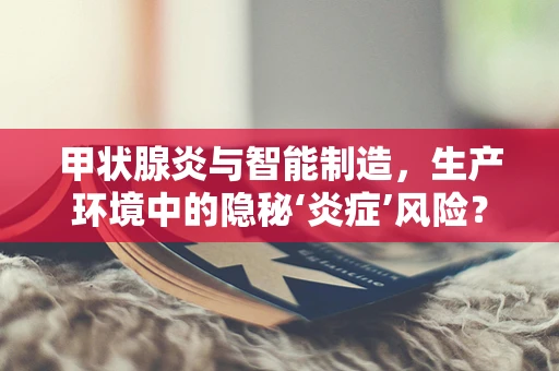 甲状腺炎与智能制造，生产环境中的隐秘‘炎症’风险？