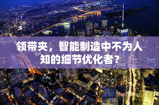 领带夹，智能制造中不为人知的细节优化者？