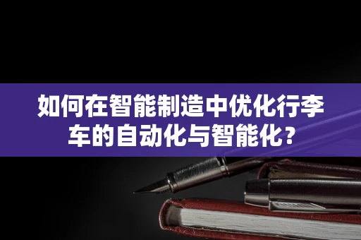 如何在智能制造中优化行李车的自动化与智能化？