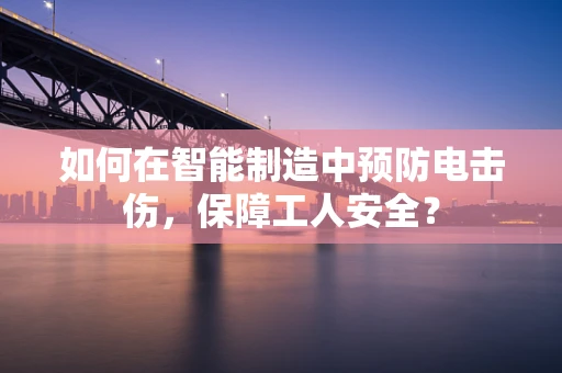 如何在智能制造中预防电击伤，保障工人安全？