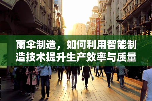 雨伞制造，如何利用智能制造技术提升生产效率与质量？