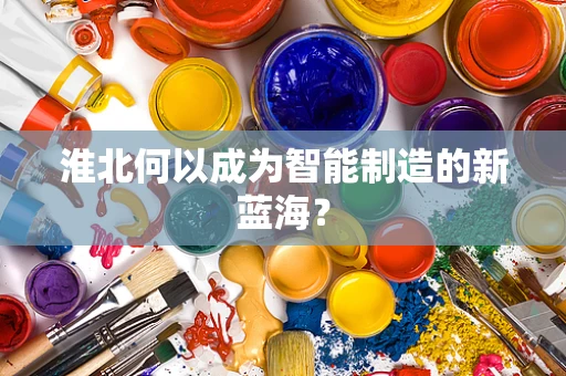淮北何以成为智能制造的新蓝海？