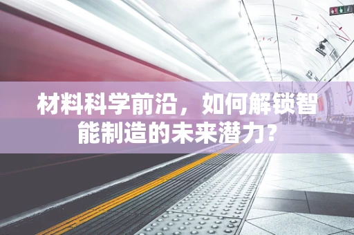材料科学前沿，如何解锁智能制造的未来潜力？