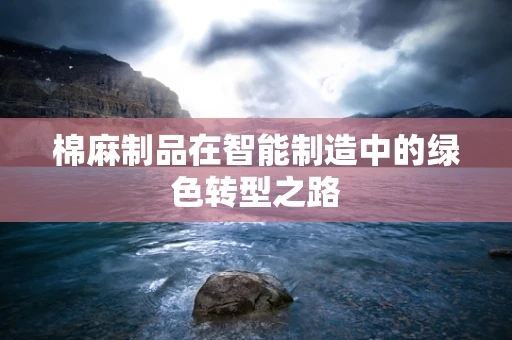 棉麻制品在智能制造中的绿色转型之路