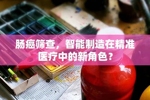 肠癌筛查，智能制造在精准医疗中的新角色？