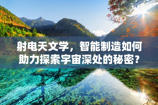 射电天文学，智能制造如何助力探索宇宙深处的秘密？