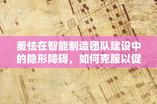 羞怯在智能制造团队建设中的隐形障碍，如何克服以促进协作创新？