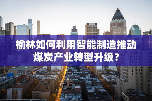 榆林如何利用智能制造推动煤炭产业转型升级？