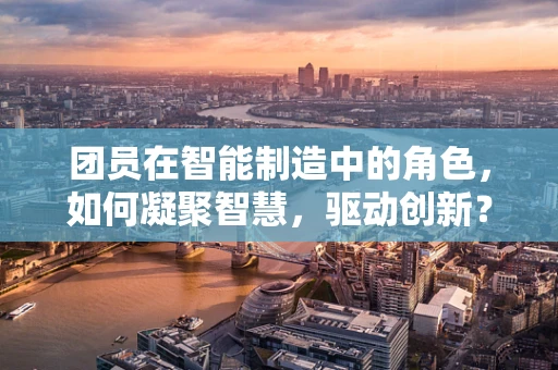 团员在智能制造中的角色，如何凝聚智慧，驱动创新？