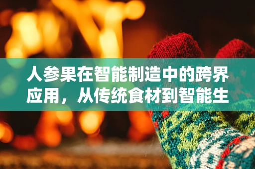 人参果在智能制造中的跨界应用，从传统食材到智能生产的奇妙之旅