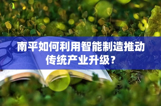 南平如何利用智能制造推动传统产业升级？