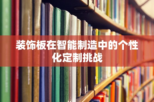 装饰板在智能制造中的个性化定制挑战