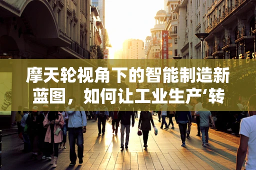摩天轮视角下的智能制造新蓝图，如何让工业生产‘转’出新高度？