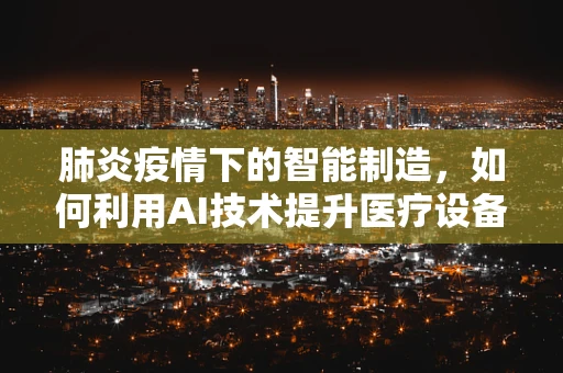 肺炎疫情下的智能制造，如何利用AI技术提升医疗设备消毒效率？