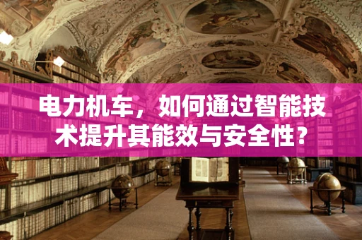 电力机车，如何通过智能技术提升其能效与安全性？