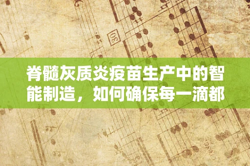 脊髓灰质炎疫苗生产中的智能制造，如何确保每一滴都精准高效？