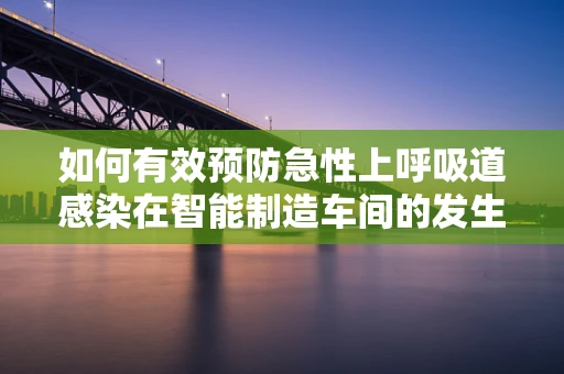 如何有效预防急性上呼吸道感染在智能制造车间的发生？