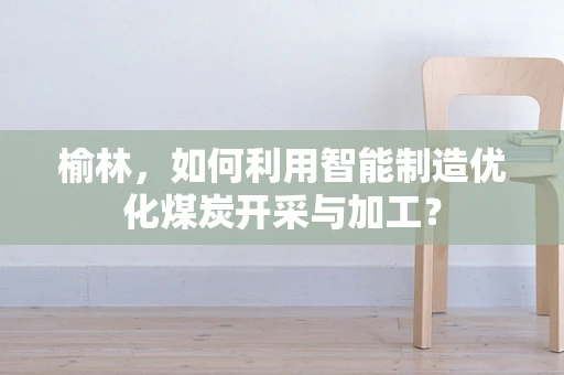 榆林，如何利用智能制造优化煤炭开采与加工？