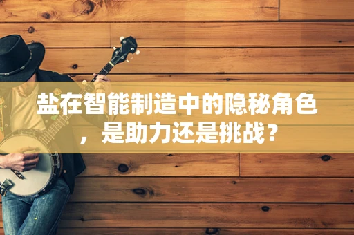 盐在智能制造中的隐秘角色，是助力还是挑战？