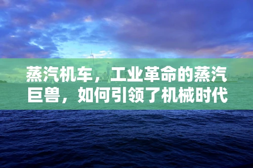 蒸汽机车，工业革命的蒸汽巨兽，如何引领了机械时代的变革？