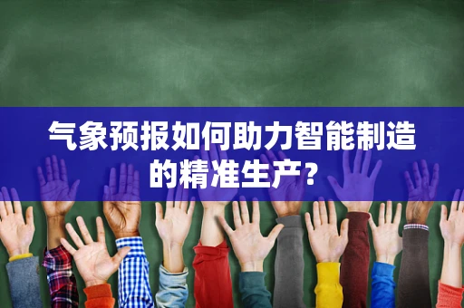气象预报如何助力智能制造的精准生产？