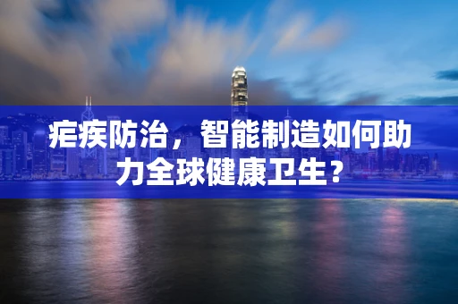 疟疾防治，智能制造如何助力全球健康卫生？