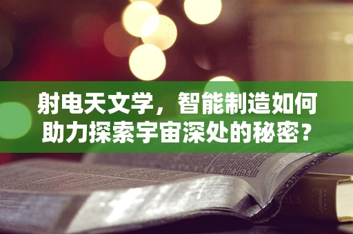 射电天文学，智能制造如何助力探索宇宙深处的秘密？