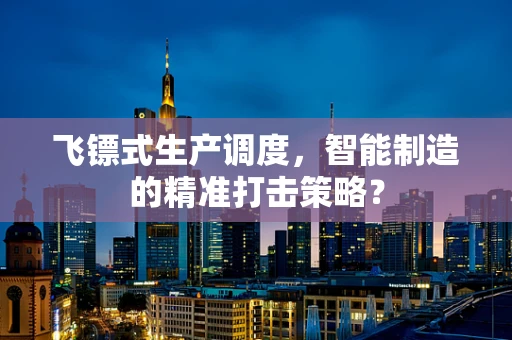 飞镖式生产调度，智能制造的精准打击策略？