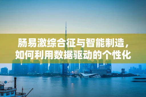 肠易激综合征与智能制造，如何利用数据驱动的个性化护理？