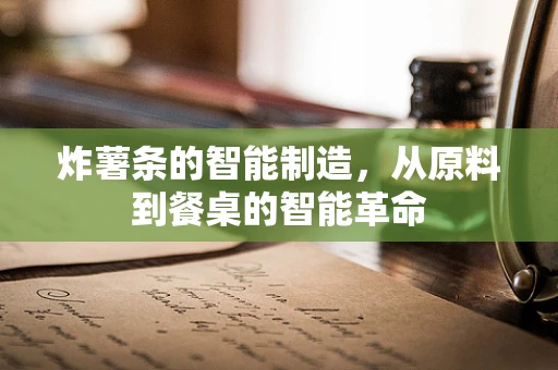 炸薯条的智能制造，从原料到餐桌的智能革命
