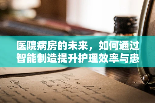 医院病房的未来，如何通过智能制造提升护理效率与患者安全？