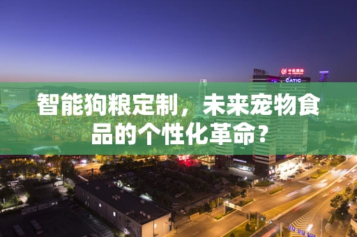 智能狗粮定制，未来宠物食品的个性化革命？