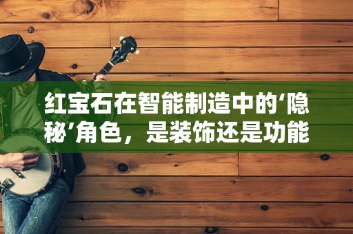 红宝石在智能制造中的‘隐秘’角色，是装饰还是功能？