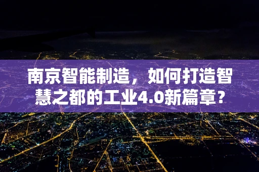 南京智能制造，如何打造智慧之都的工业4.0新篇章？