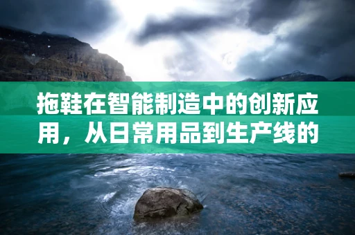 拖鞋在智能制造中的创新应用，从日常用品到生产线的智能‘鞋’印？